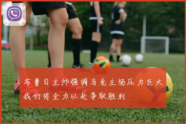 布鲁日主帅强调马竞主场压力巨大我们将全力以赴争取胜利
