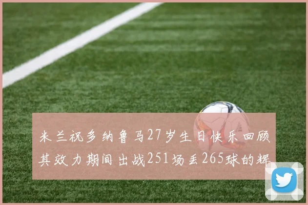 米兰祝多纳鲁马27岁生日快乐回顾其效力期间出战251场丢265球的辉煌历程