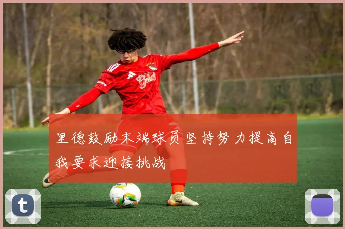 里德鼓励末端球员坚持努力提高自我要求迎接挑战