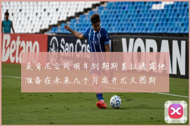 麦肯尼合同明年到期斯基拉透露他准备在未来几个月离开尤文图斯
